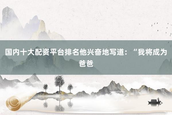 国内十大配资平台排名他兴奋地写道：“我将成为爸爸