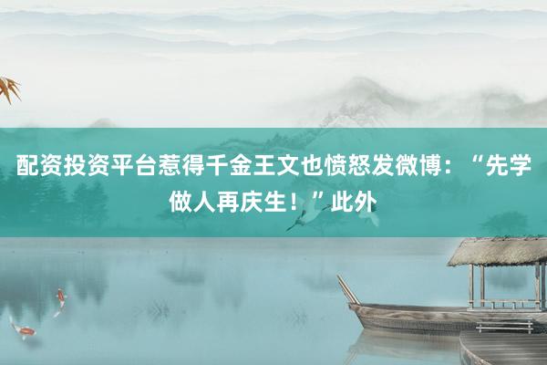 配资投资平台惹得千金王文也愤怒发微博：“先学做人再庆生！”此外