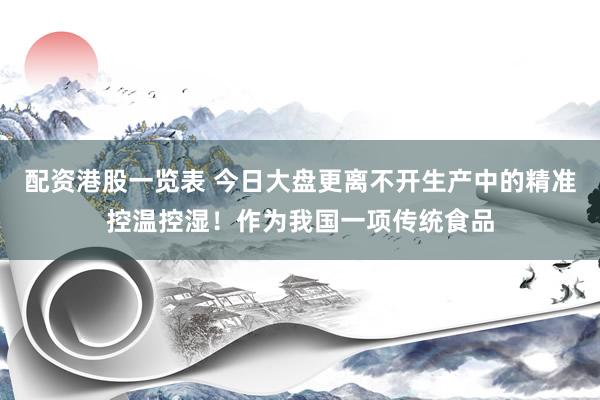 配资港股一览表 今日大盘更离不开生产中的精准控温控湿！作为我国一项传统食品