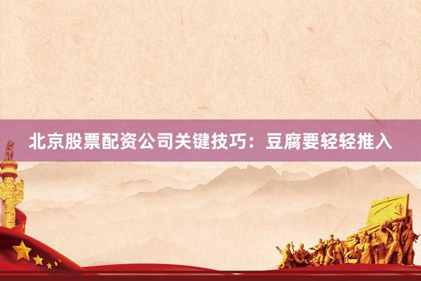 北京股票配资公司关键技巧：豆腐要轻轻推入