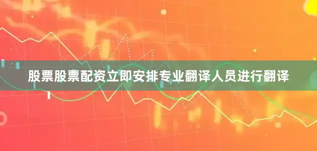股票股票配资立即安排专业翻译人员进行翻译