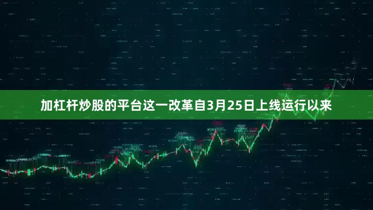 加杠杆炒股的平台这一改革自3月25日上线运行以来
