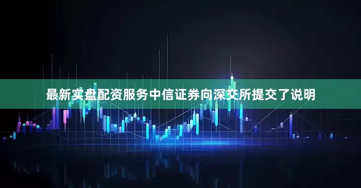 最新实盘配资服务中信证券向深交所提交了说明
