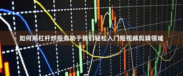 如何用杠杆炒股有助于我们轻松入门短视频剪辑领域