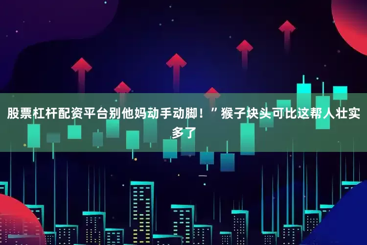 股票杠杆配资平台别他妈动手动脚！”猴子块头可比这帮人壮实多了