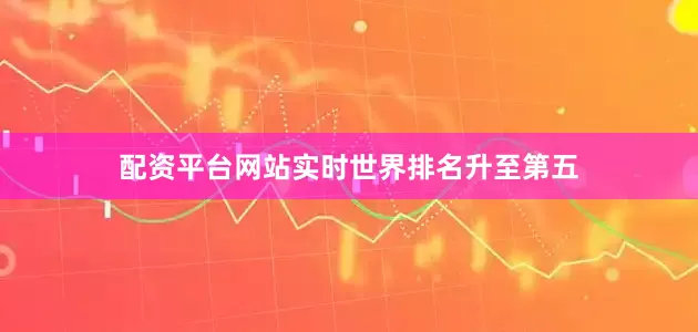 配资平台网站实时世界排名升至第五