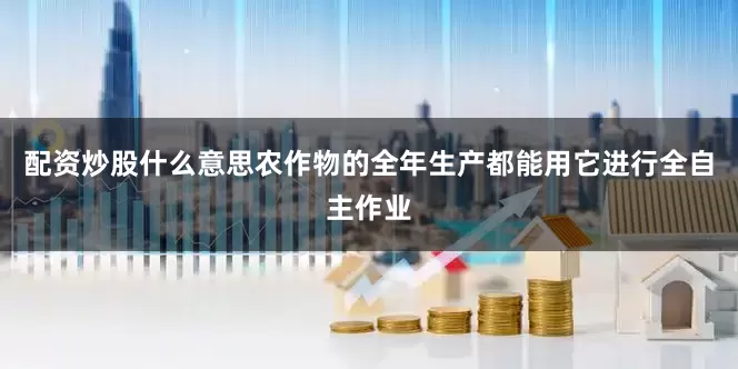 配资炒股什么意思农作物的全年生产都能用它进行全自主作业