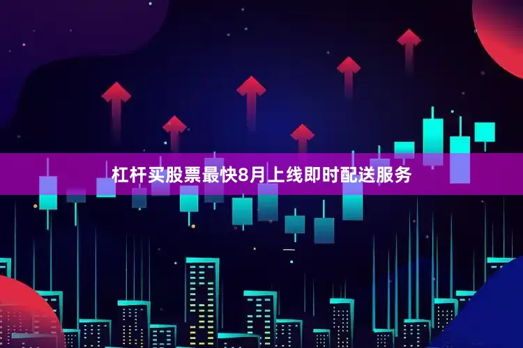 杠杆买股票最快8月上线即时配送服务