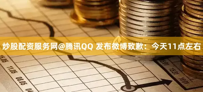 炒股配资服务网@腾讯QQ 发布微博致歉：今天11点左右