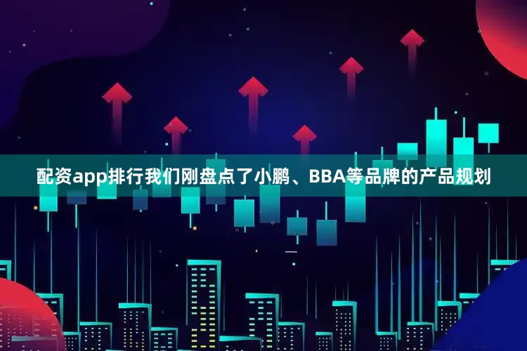 配资app排行我们刚盘点了小鹏、BBA等品牌的产品规划