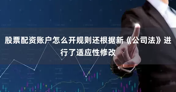 股票配资账户怎么开规则还根据新《公司法》进行了适应性修改