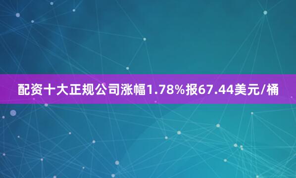 配资十大正规公司涨幅1.78%报67.44美元/桶
