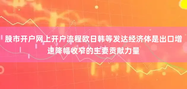 股市开户网上开户流程欧日韩等发达经济体是出口增速降幅收窄的主要贡献力量