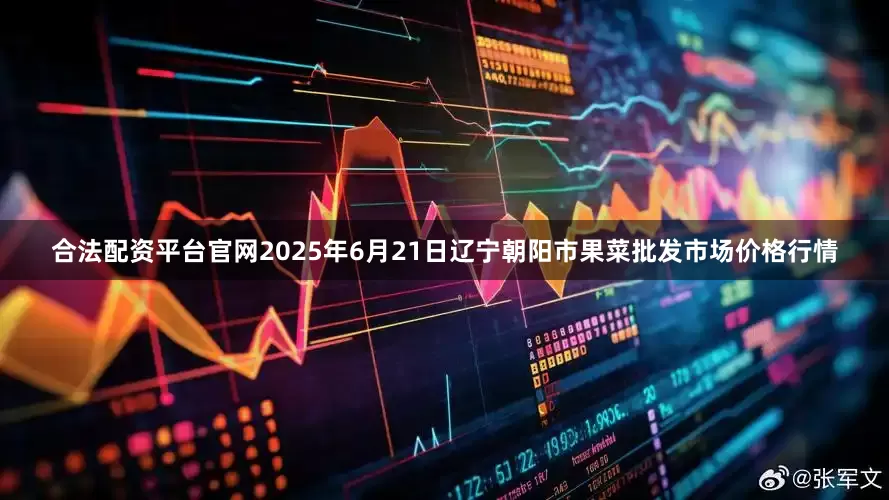 合法配资平台官网2025年6月21日辽宁朝阳市果菜批发市场价格行情