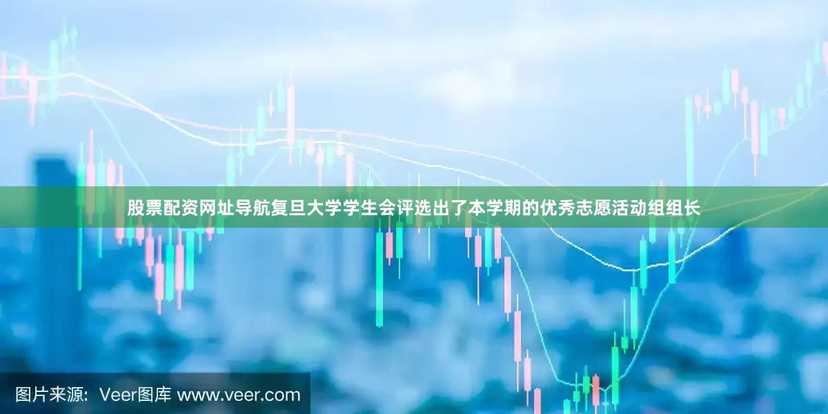 股票配资网址导航复旦大学学生会评选出了本学期的优秀志愿活动组组长