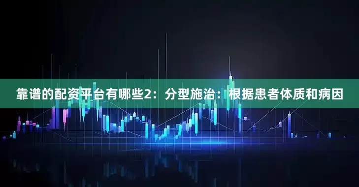 靠谱的配资平台有哪些2：分型施治：根据患者体质和病因