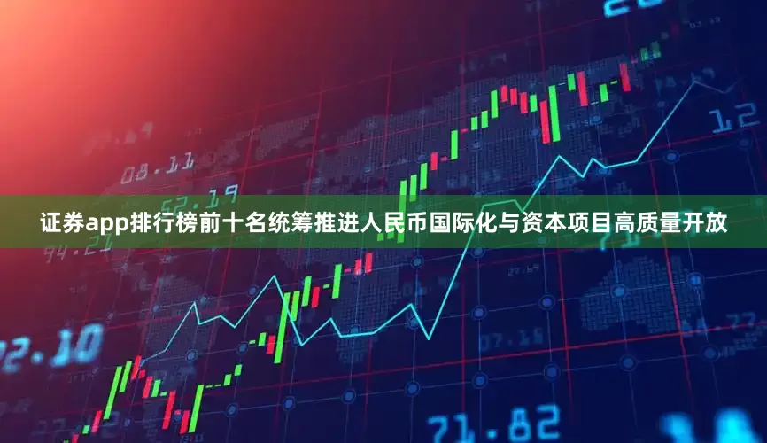 证券app排行榜前十名统筹推进人民币国际化与资本项目高质量开放