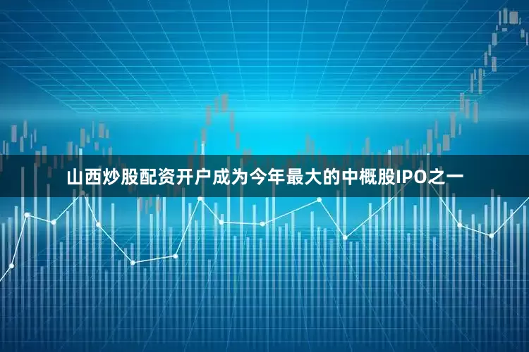 山西炒股配资开户成为今年最大的中概股IPO之一