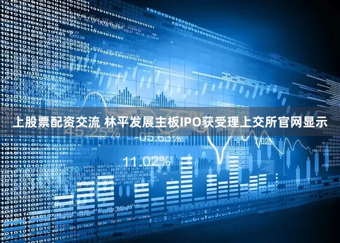 上股票配资交流 林平发展主板IPO获受理上交所官网显示