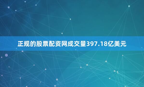 正规的股票配资网成交量397.18亿美元