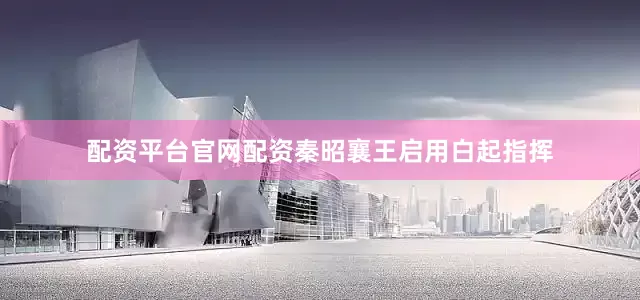 配资平台官网配资秦昭襄王启用白起指挥