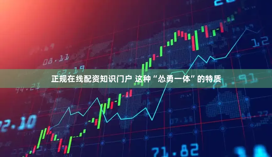 正规在线配资知识门户 这种“怂勇一体”的特质