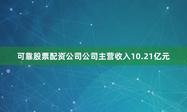 可靠股票配资公司公司主营收入10.21亿元
