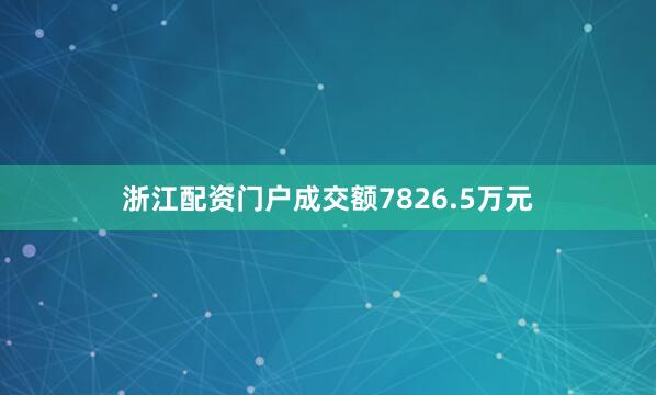 浙江配资门户成交额7826.5万元
