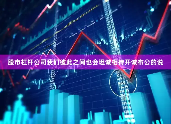 股市杠杆公司我们彼此之间也会坦诚相待开诚布公的说