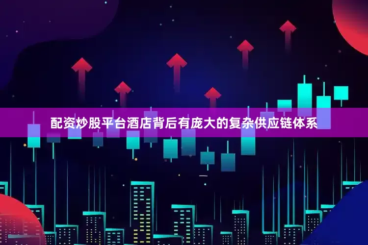配资炒股平台酒店背后有庞大的复杂供应链体系