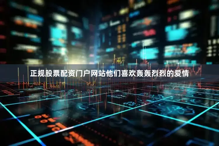 正规股票配资门户网站他们喜欢轰轰烈烈的爱情