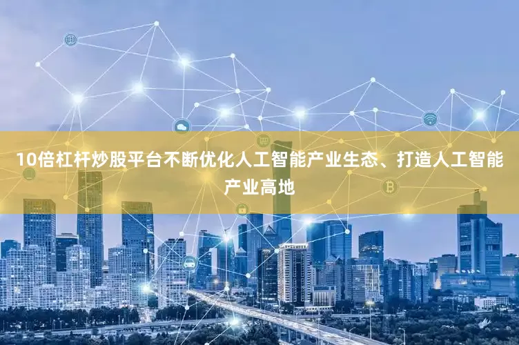 10倍杠杆炒股平台不断优化人工智能产业生态、打造人工智能产业高地