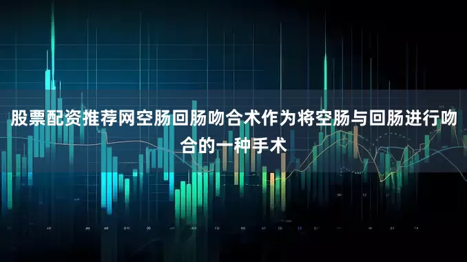 股票配资推荐网空肠回肠吻合术作为将空肠与回肠进行吻合的一种手术