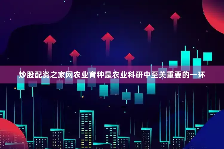 炒股配资之家网农业育种是农业科研中至关重要的一环