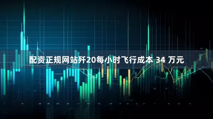 配资正规网站歼20每小时飞行成本 34 万元