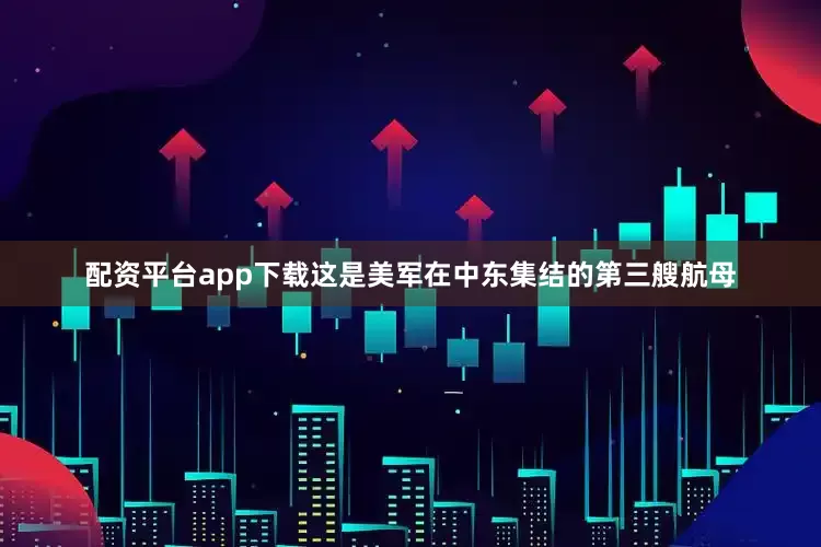 配资平台app下载这是美军在中东集结的第三艘航母