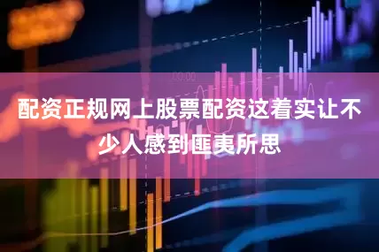 配资正规网上股票配资这着实让不少人感到匪夷所思