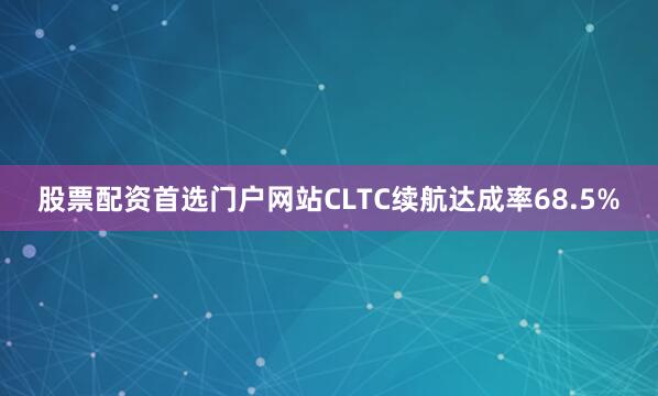 股票配资首选门户网站CLTC续航达成率68.5%