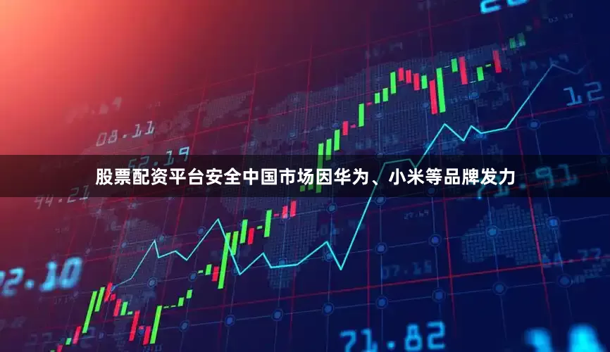 股票配资平台安全中国市场因华为、小米等品牌发力