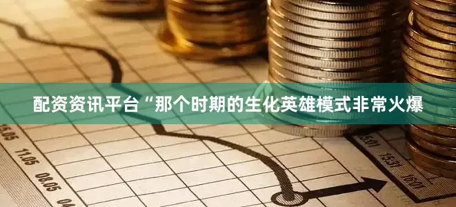 配资资讯平台“那个时期的生化英雄模式非常火爆
