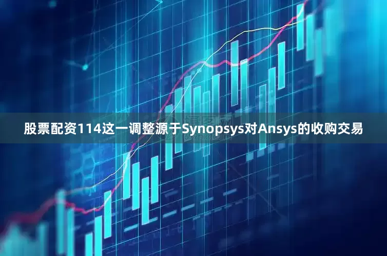 股票配资114这一调整源于Synopsys对Ansys的收购交易