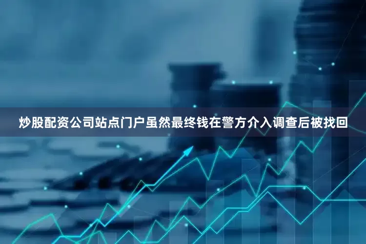 炒股配资公司站点门户虽然最终钱在警方介入调查后被找回