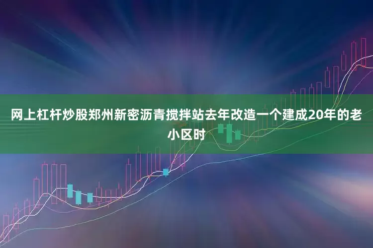网上杠杆炒股郑州新密沥青搅拌站去年改造一个建成20年的老小区时