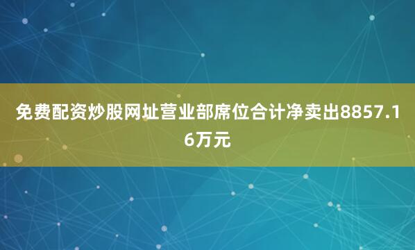 免费配资炒股网址营业部席位合计净卖出8857.16万元