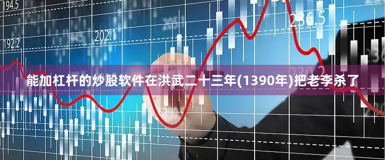 能加杠杆的炒股软件在洪武二十三年(1390年)把老李杀了