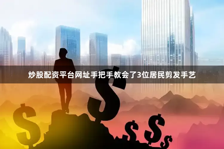 炒股配资平台网址手把手教会了3位居民剪发手艺
