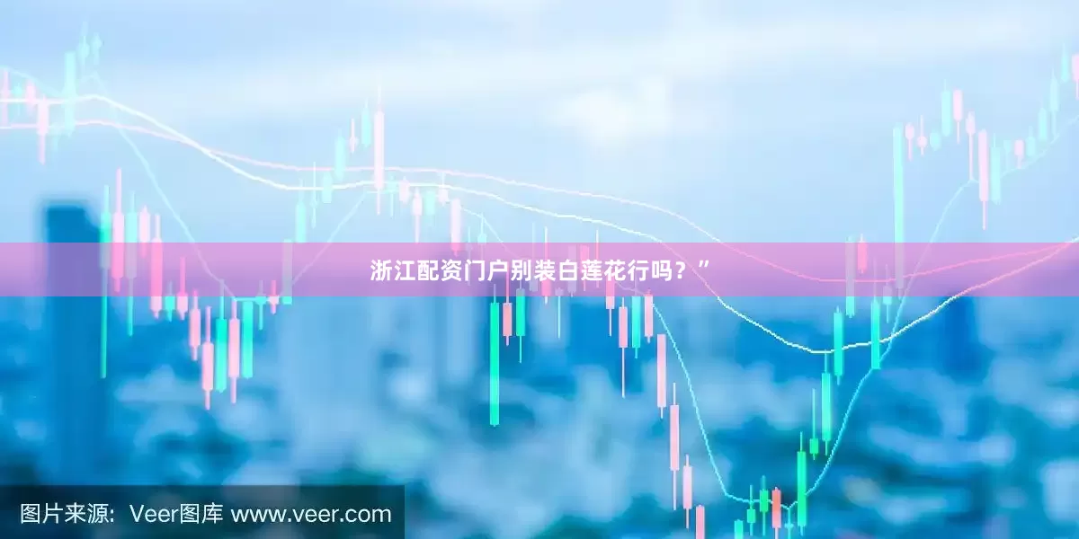 浙江配资门户别装白莲花行吗？”