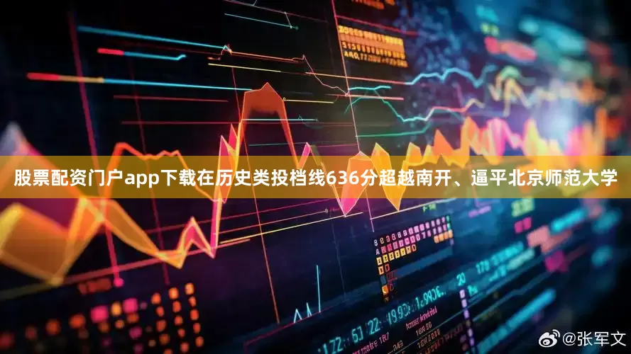 股票配资门户app下载在历史类投档线636分超越南开、逼平北京师范大学