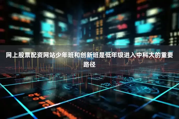 网上股票配资网站少年班和创新班是低年级进入中科大的重要路径