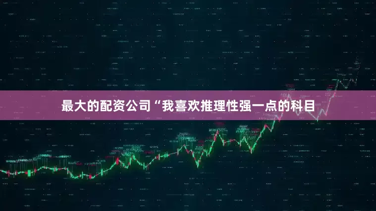 最大的配资公司“我喜欢推理性强一点的科目